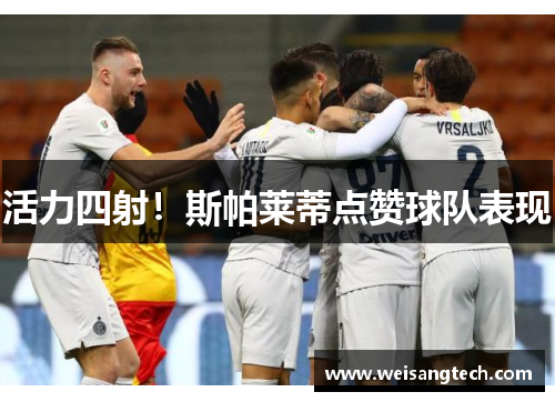 活力四射！斯帕莱蒂点赞球队表现